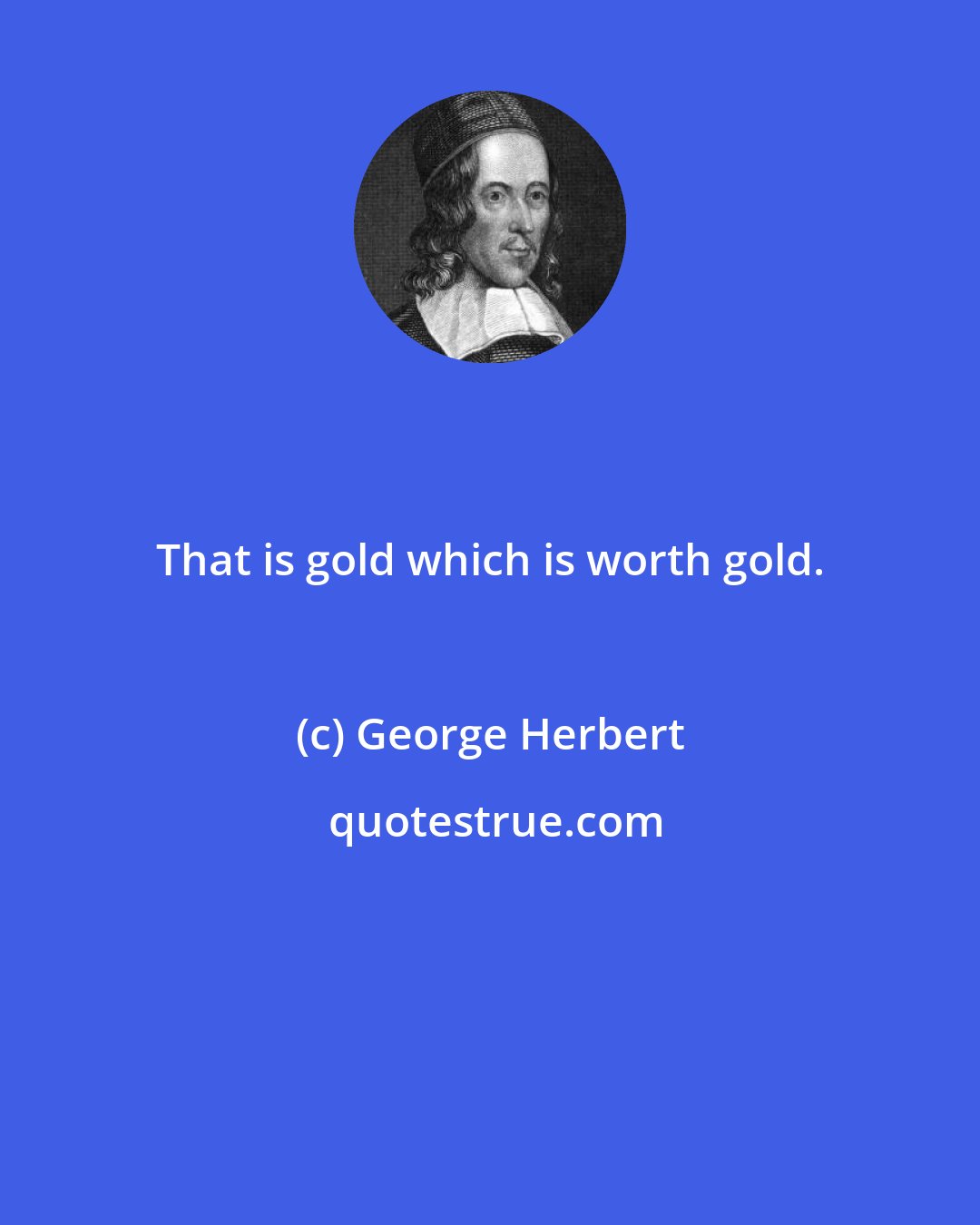 George Herbert: That is gold which is worth gold.