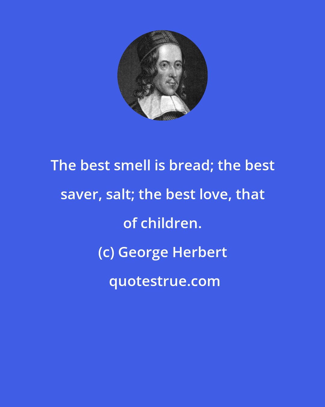 George Herbert: The best smell is bread; the best saver, salt; the best love, that of children.