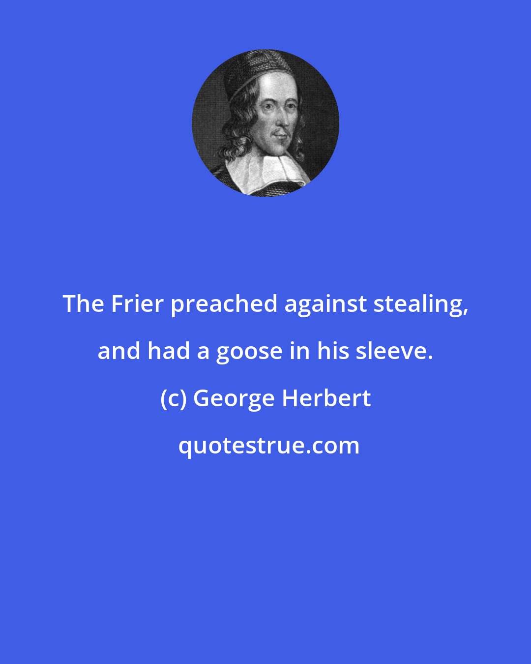 George Herbert: The Frier preached against stealing, and had a goose in his sleeve.