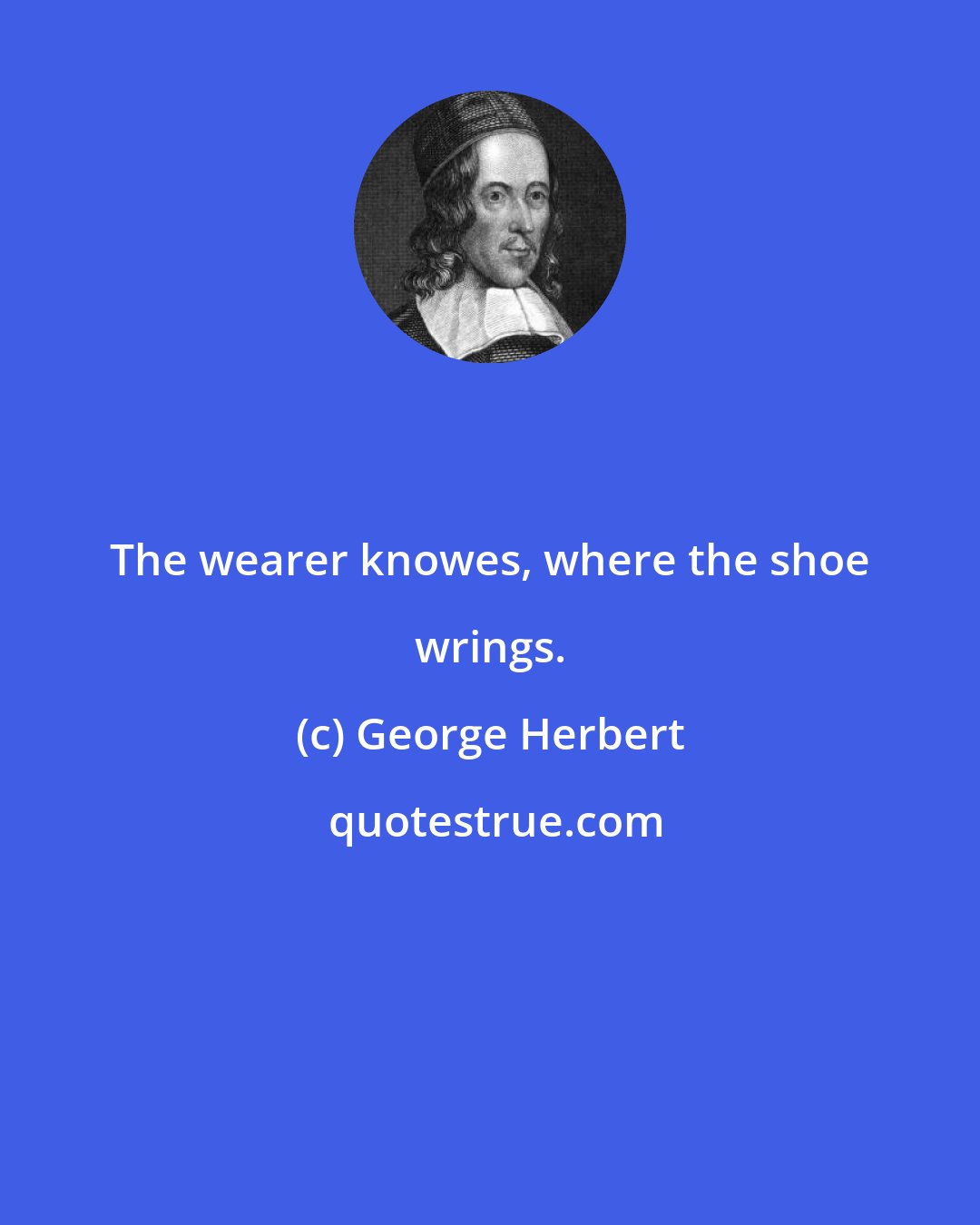 George Herbert: The wearer knowes, where the shoe wrings.