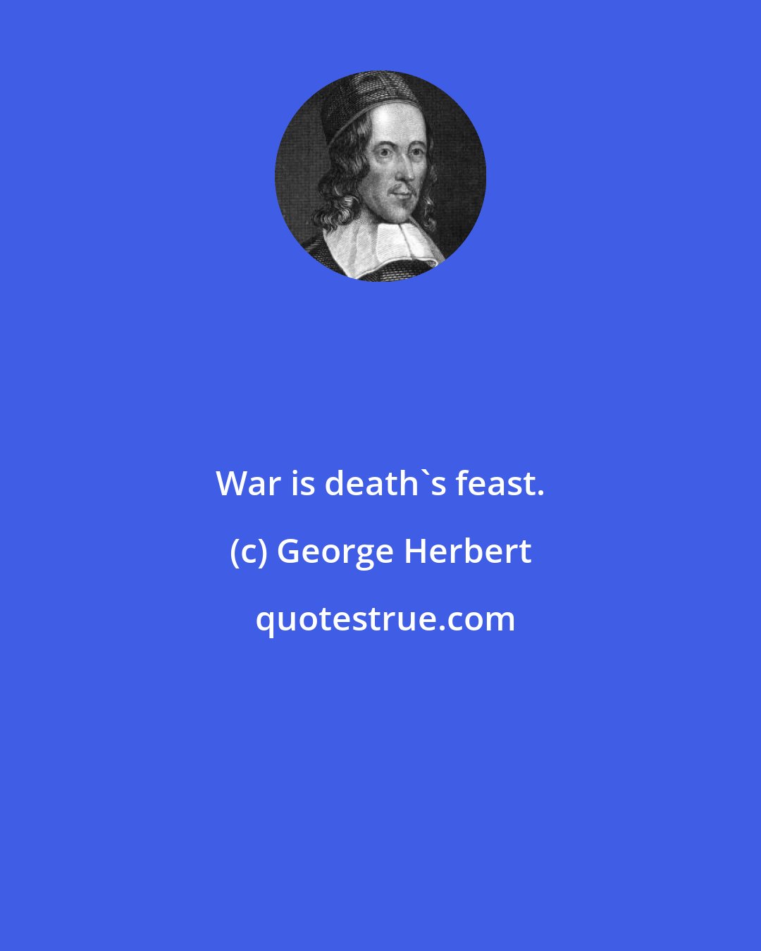 George Herbert: War is death's feast.