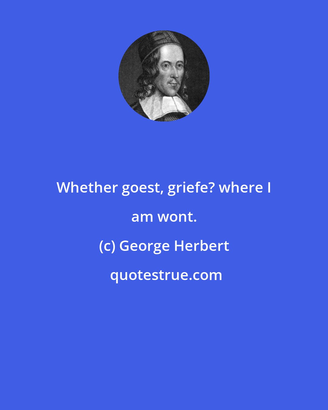 George Herbert: Whether goest, griefe? where I am wont.