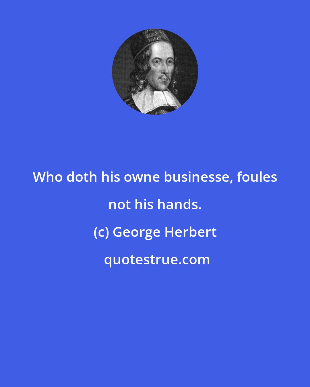 George Herbert: Who doth his owne businesse, foules not his hands.