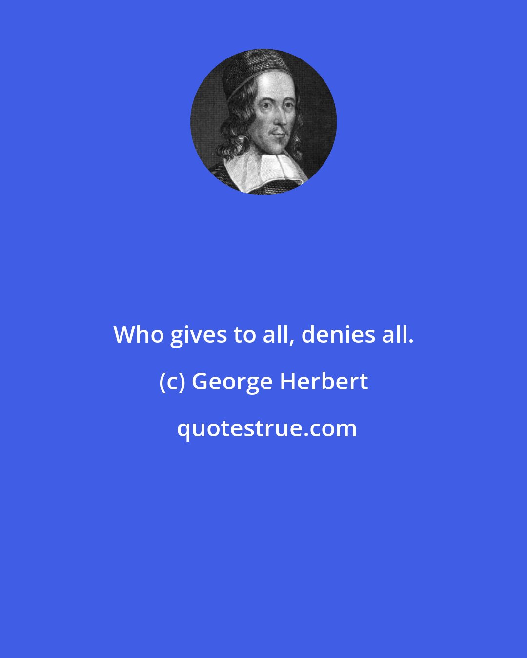 George Herbert: Who gives to all, denies all.