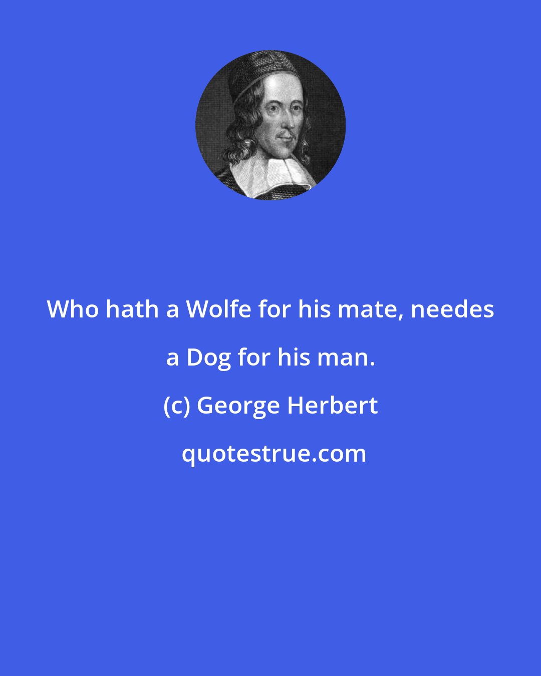 George Herbert: Who hath a Wolfe for his mate, needes a Dog for his man.