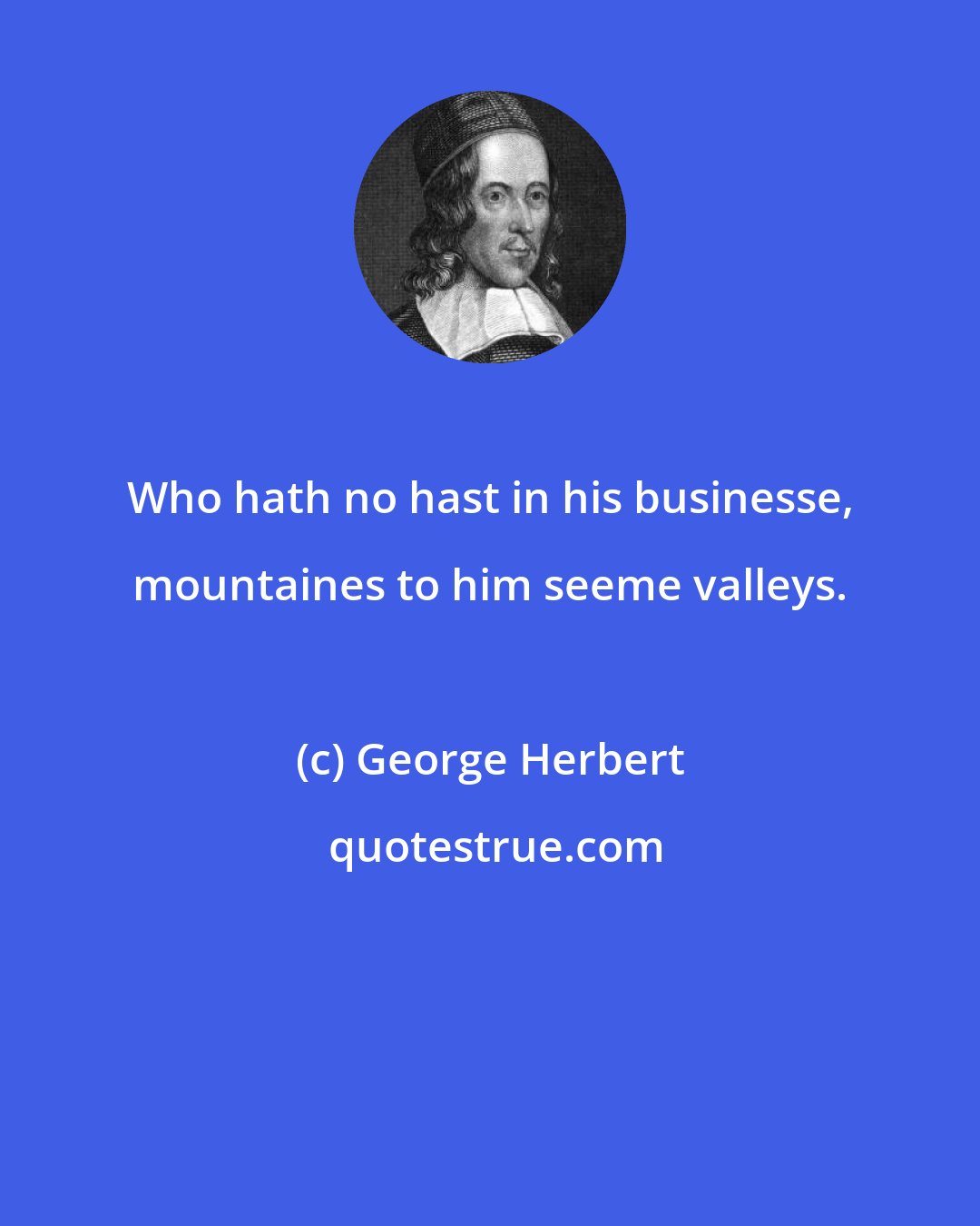 George Herbert: Who hath no hast in his businesse, mountaines to him seeme valleys.