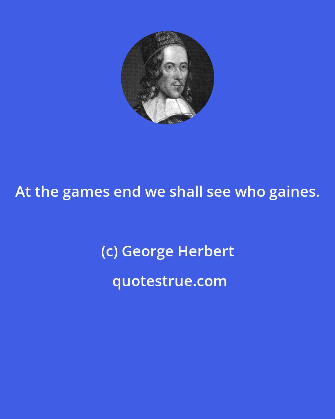 George Herbert: At the games end we shall see who gaines.