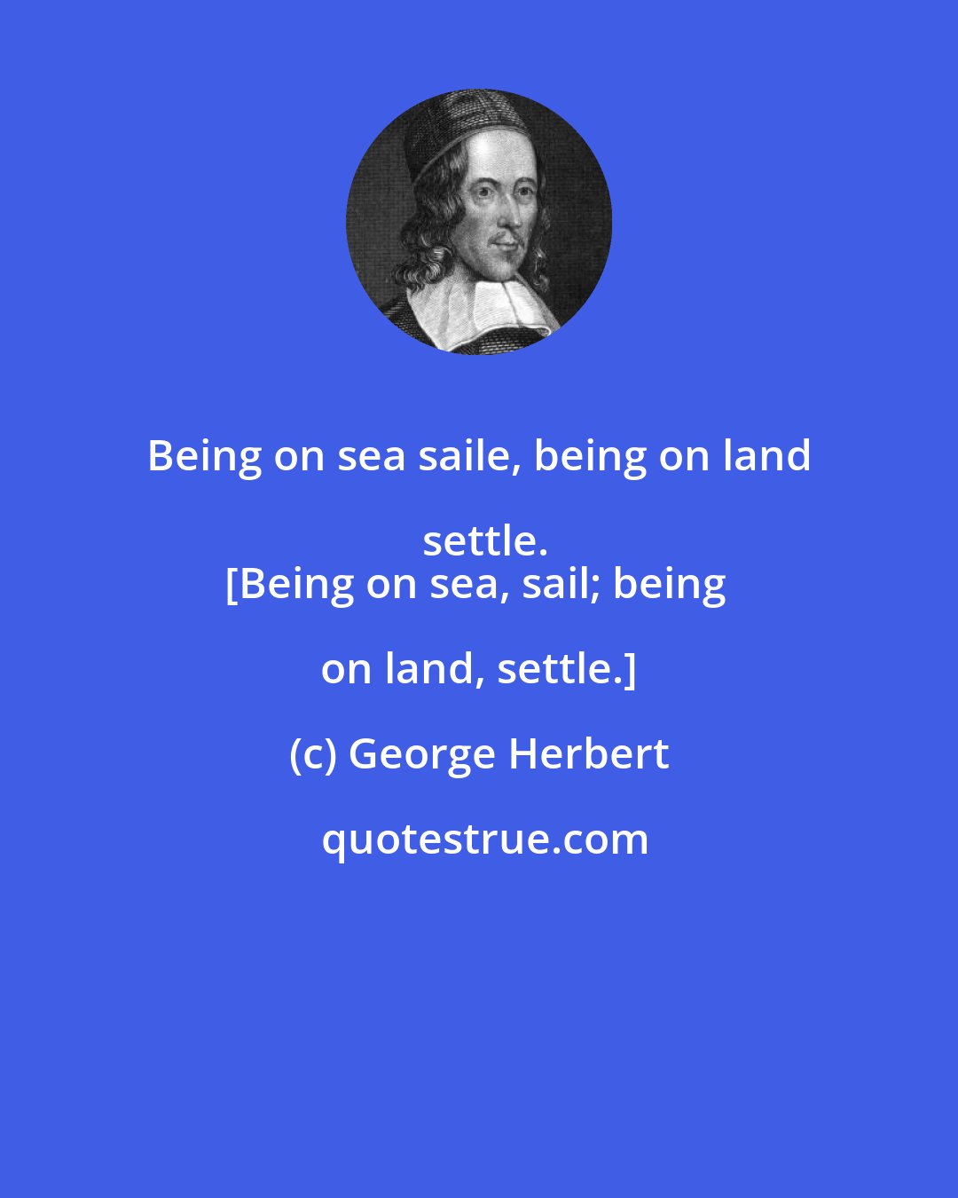 George Herbert: Being on sea saile, being on land settle.
[Being on sea, sail; being on land, settle.]