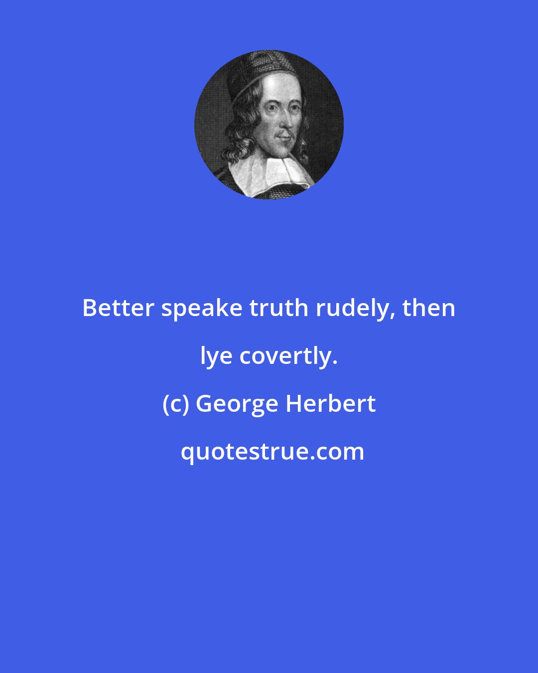 George Herbert: Better speake truth rudely, then lye covertly.