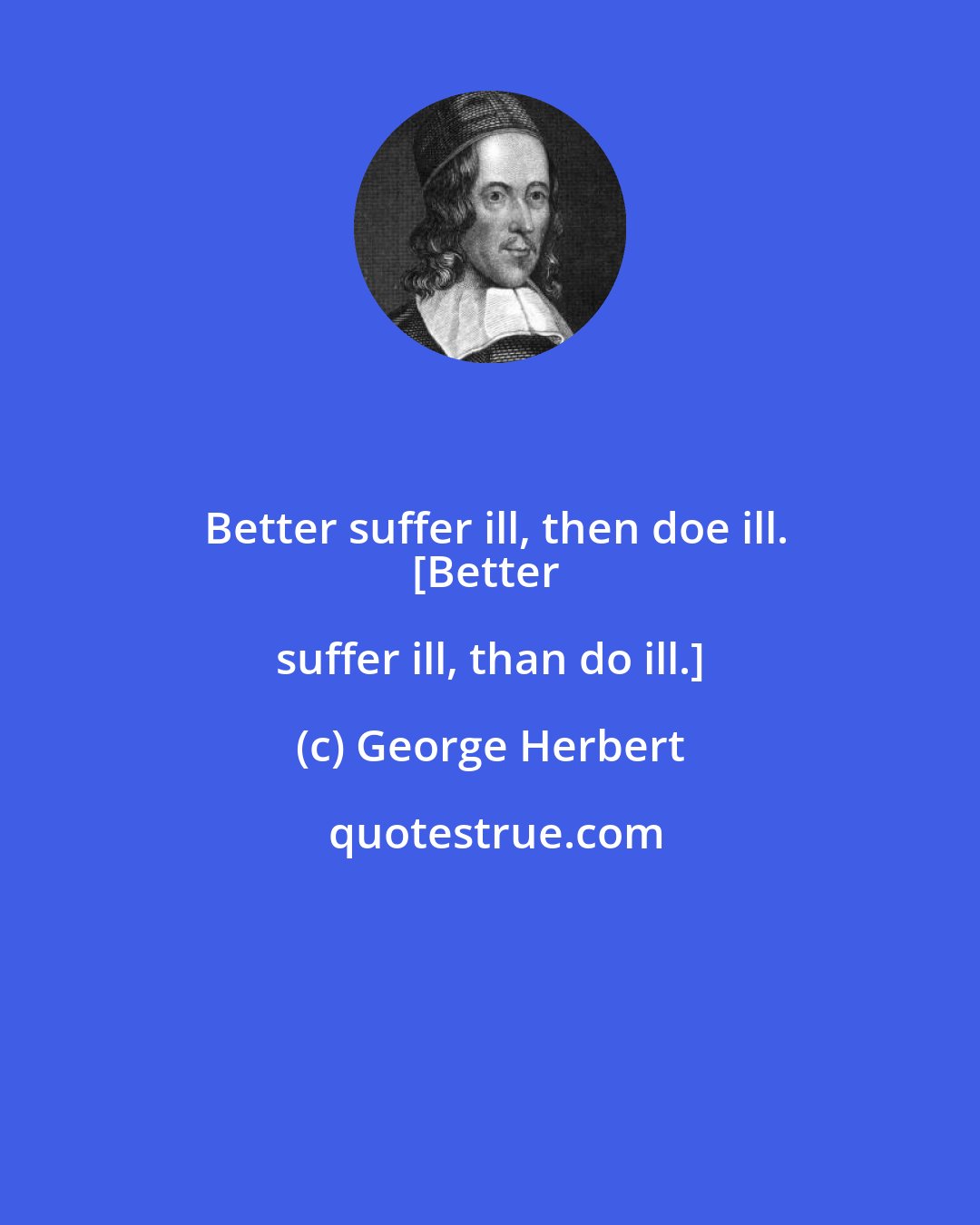 George Herbert: Better suffer ill, then doe ill.
[Better suffer ill, than do ill.]