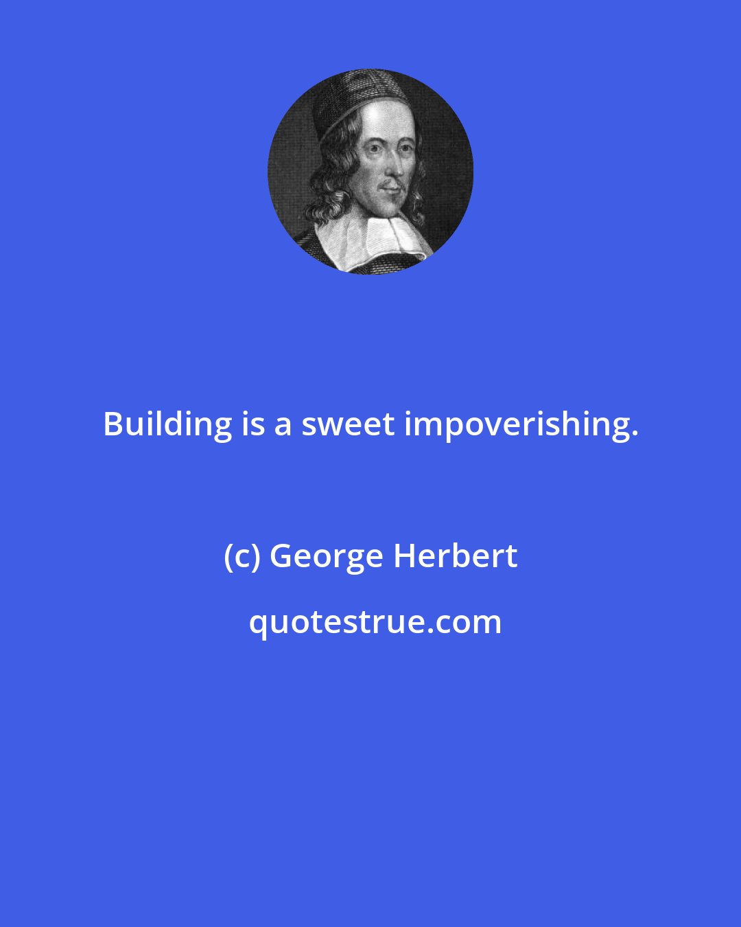 George Herbert: Building is a sweet impoverishing.