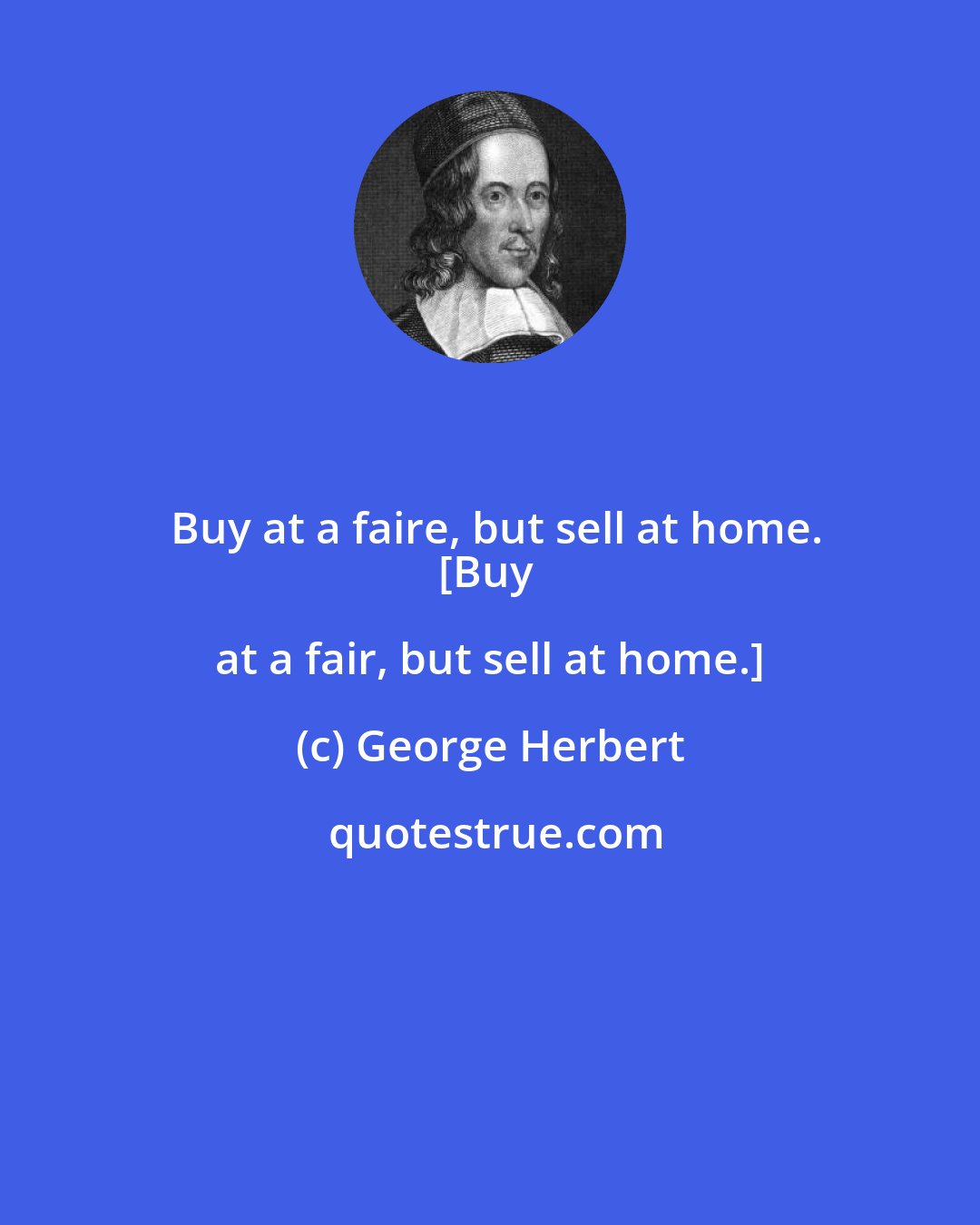 George Herbert: Buy at a faire, but sell at home.
[Buy at a fair, but sell at home.]