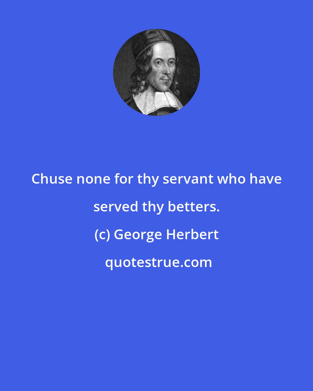 George Herbert: Chuse none for thy servant who have served thy betters.