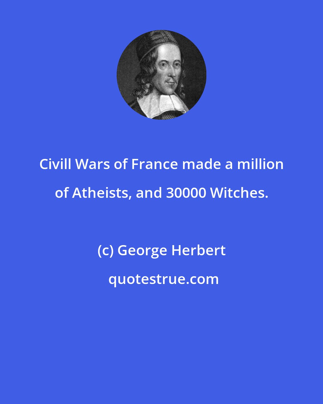 George Herbert: Civill Wars of France made a million of Atheists, and 30000 Witches.