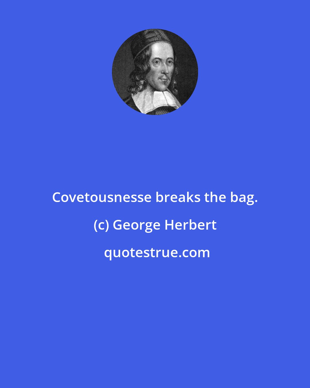 George Herbert: Covetousnesse breaks the bag.