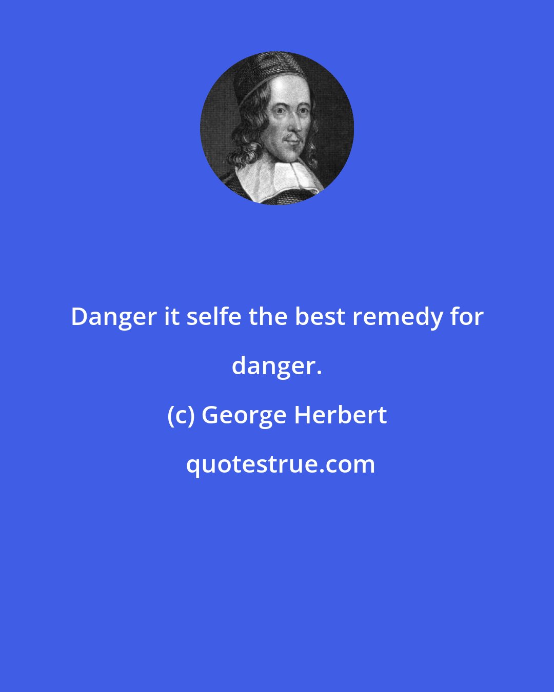 George Herbert: Danger it selfe the best remedy for danger.