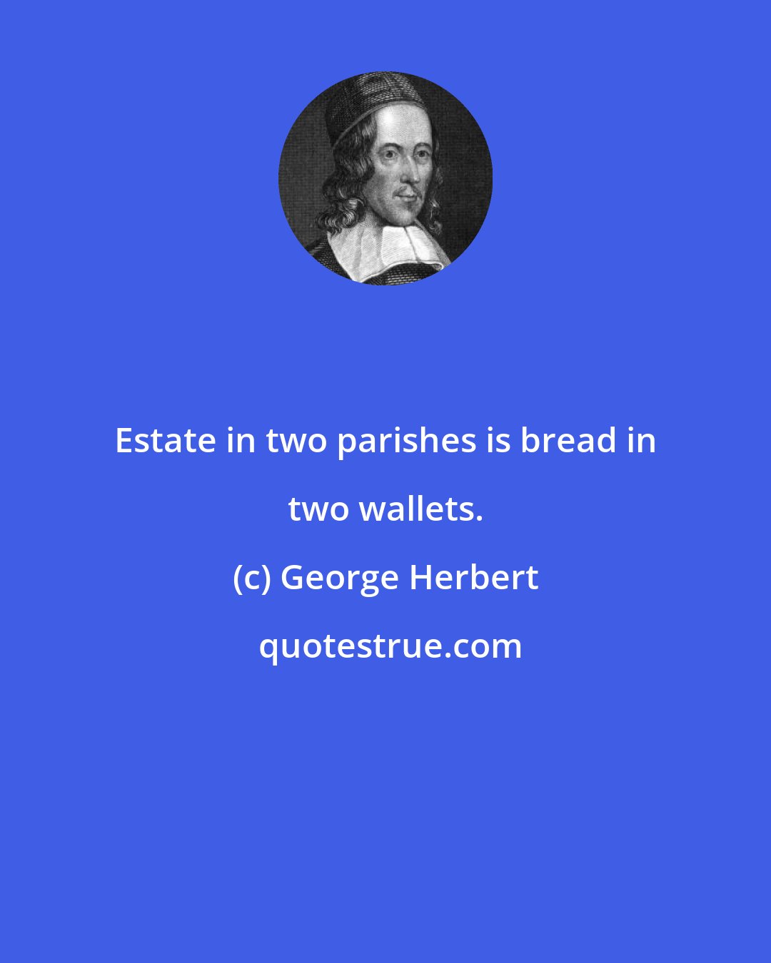 George Herbert: Estate in two parishes is bread in two wallets.