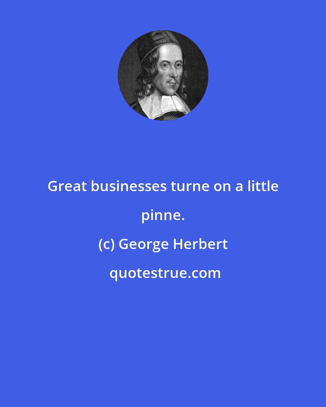 George Herbert: Great businesses turne on a little pinne.