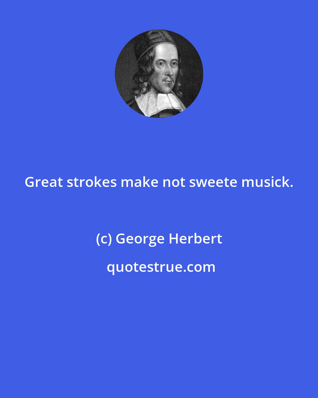 George Herbert: Great strokes make not sweete musick.