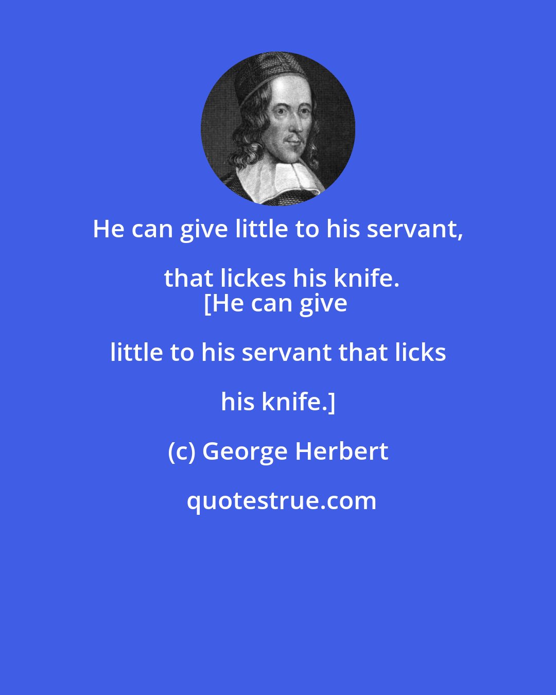 George Herbert: He can give little to his servant, that lickes his knife.
[He can give little to his servant that licks his knife.]