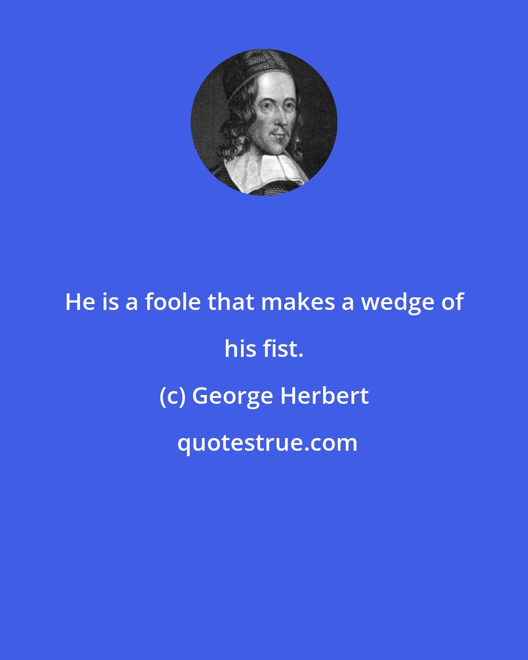 George Herbert: He is a foole that makes a wedge of his fist.