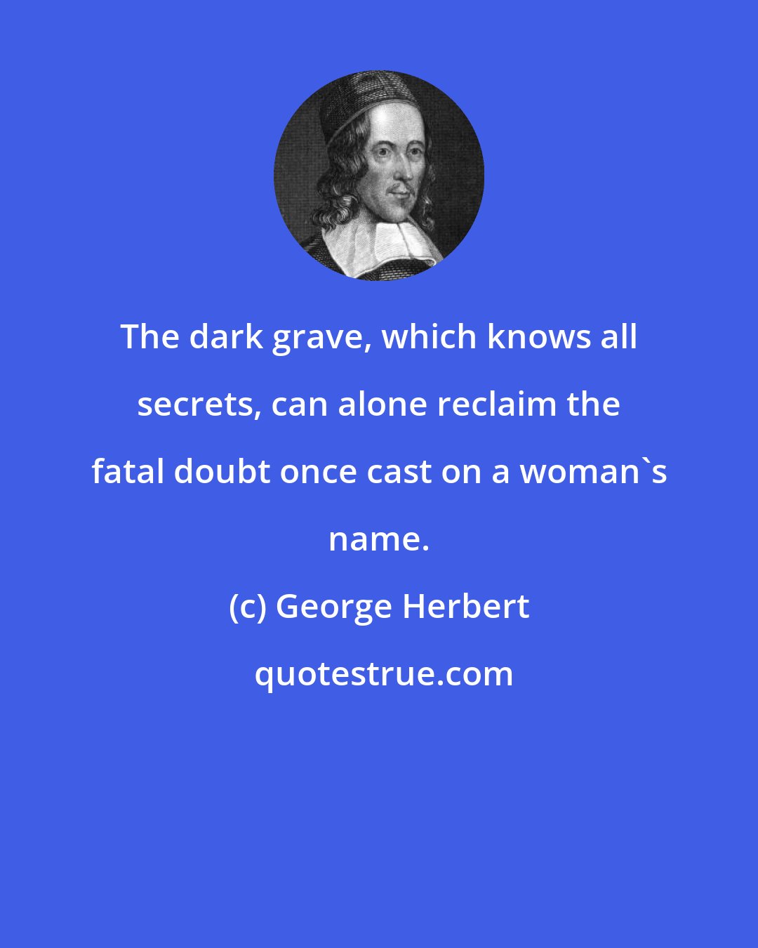 George Herbert: The dark grave, which knows all secrets, can alone reclaim the fatal doubt once cast on a woman's name.