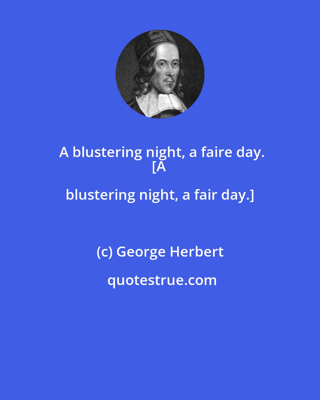 George Herbert: A blustering night, a faire day.
[A blustering night, a fair day.]