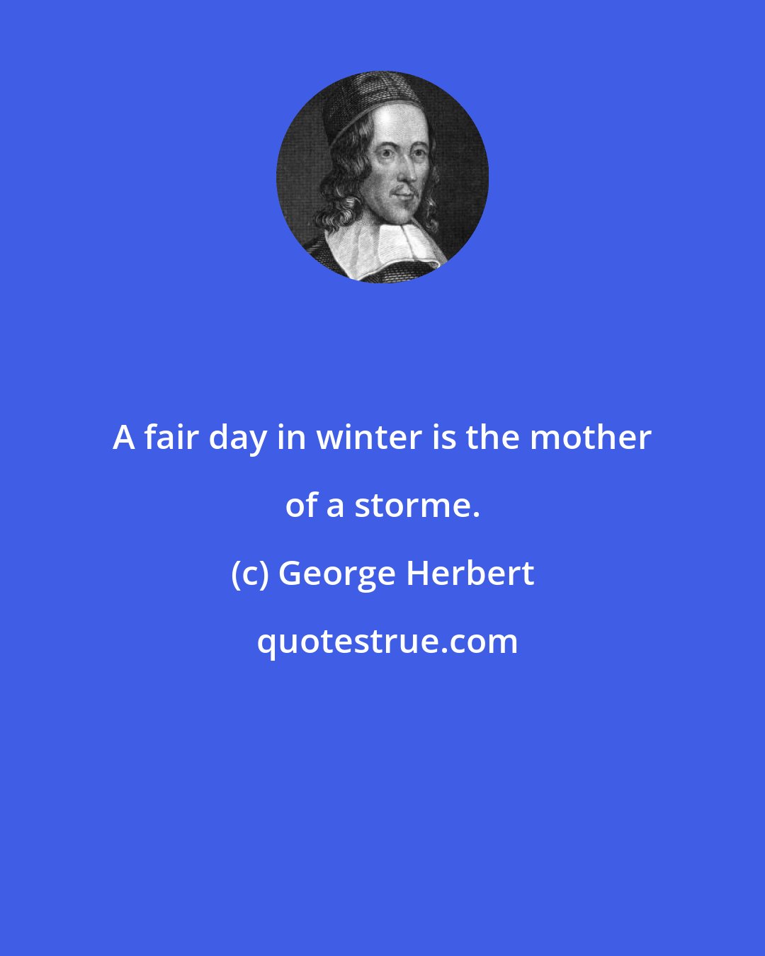 George Herbert: A fair day in winter is the mother of a storme.