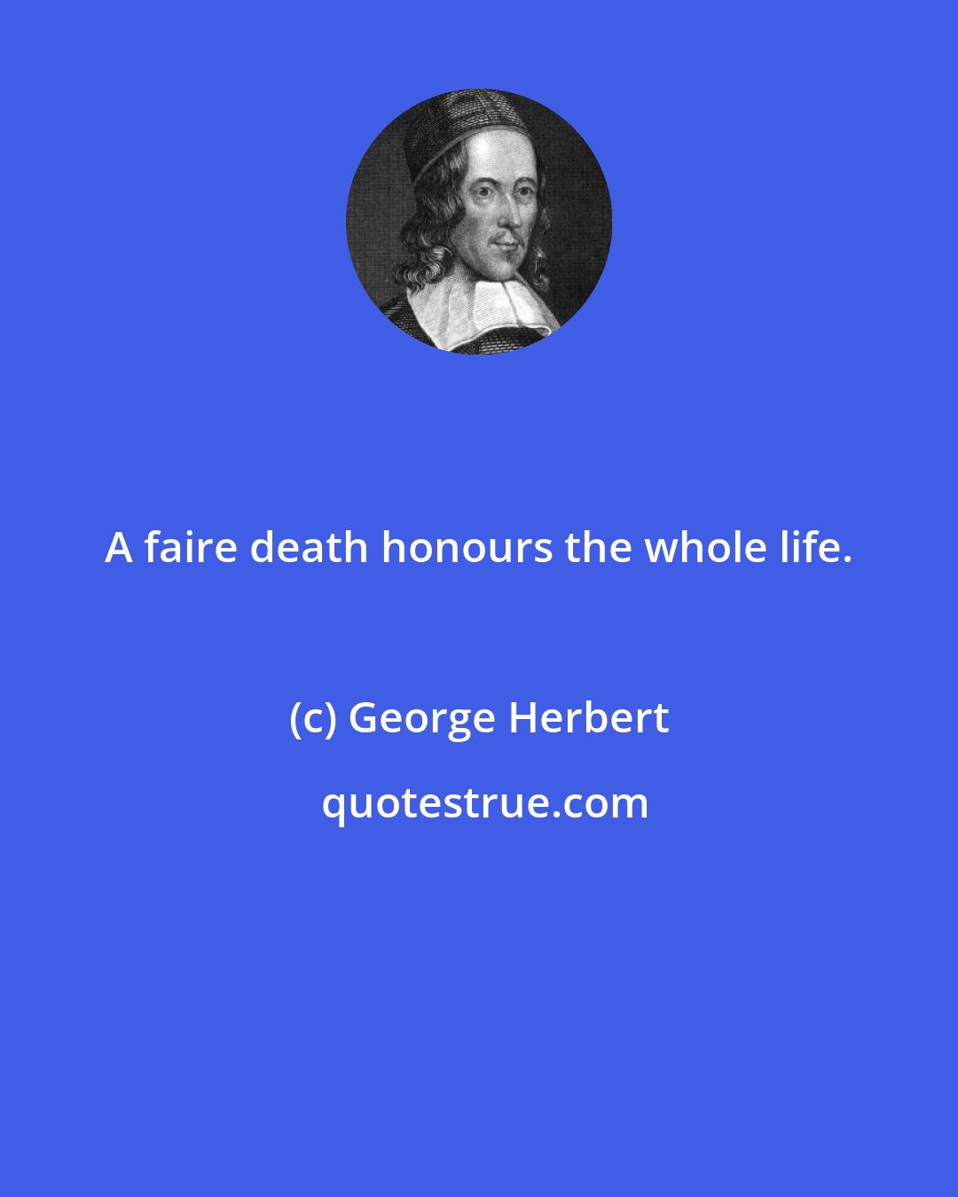 George Herbert: A faire death honours the whole life.