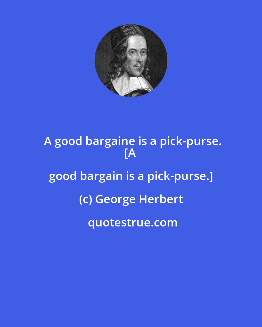 George Herbert: A good bargaine is a pick-purse.
[A good bargain is a pick-purse.]