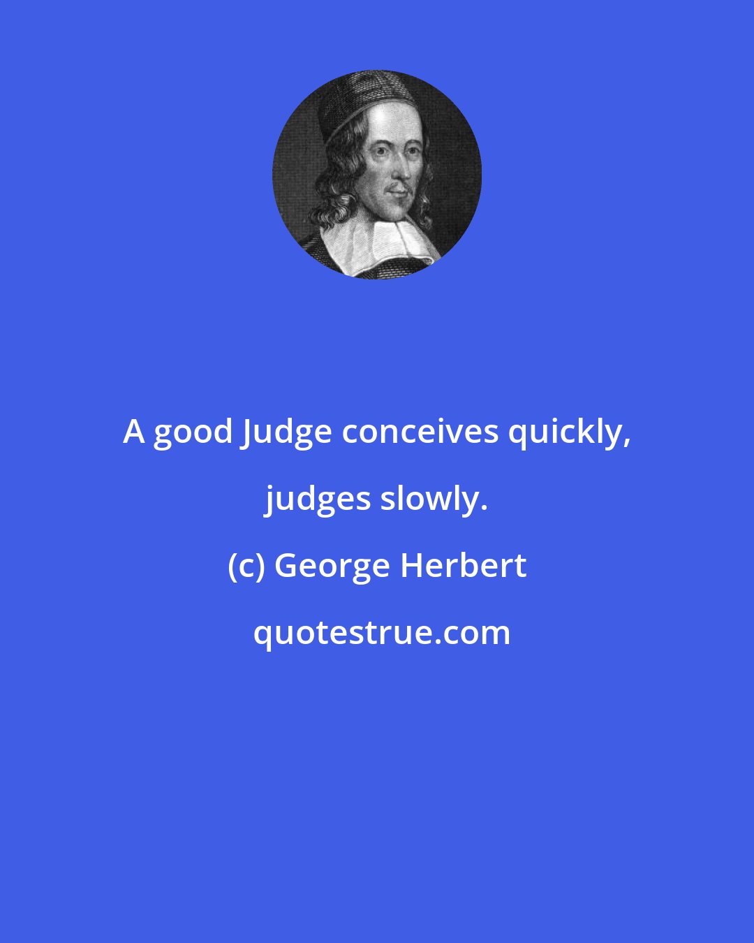 George Herbert: A good Judge conceives quickly, judges slowly.