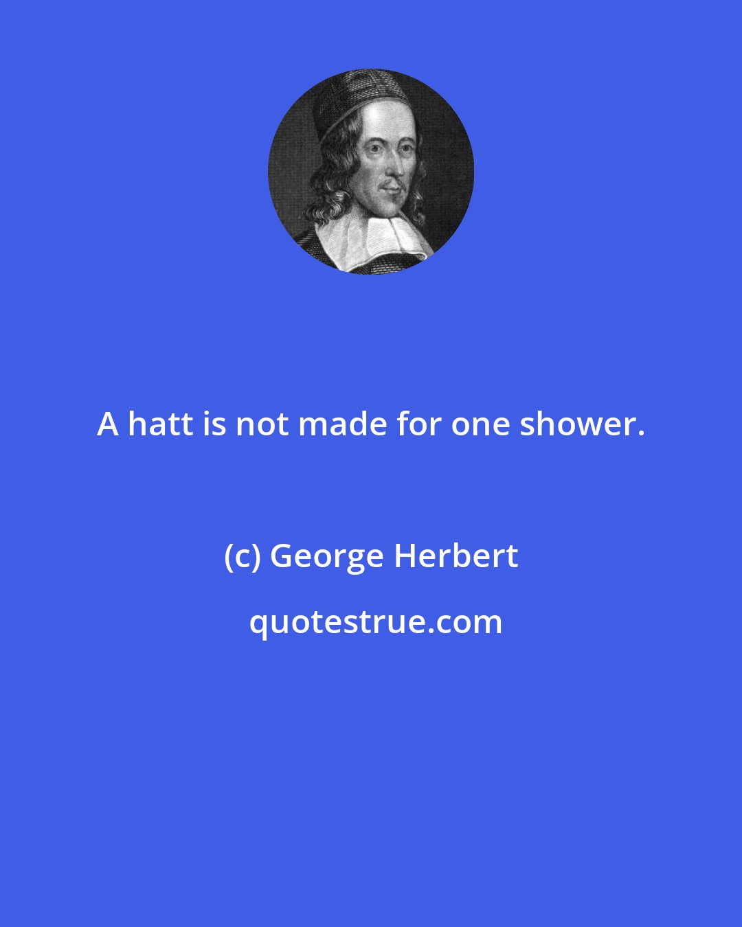 George Herbert: A hatt is not made for one shower.