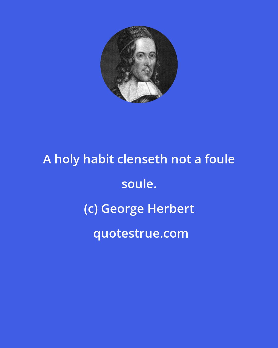 George Herbert: A holy habit clenseth not a foule soule.