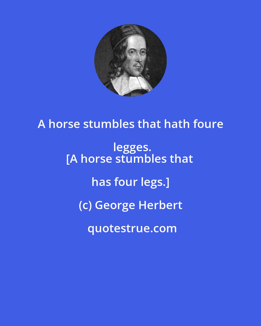 George Herbert: A horse stumbles that hath foure legges.
[A horse stumbles that has four legs.]