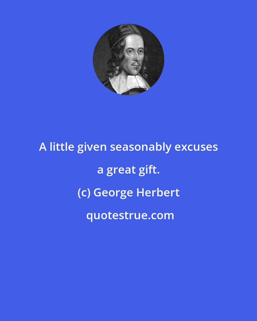 George Herbert: A little given seasonably excuses a great gift.