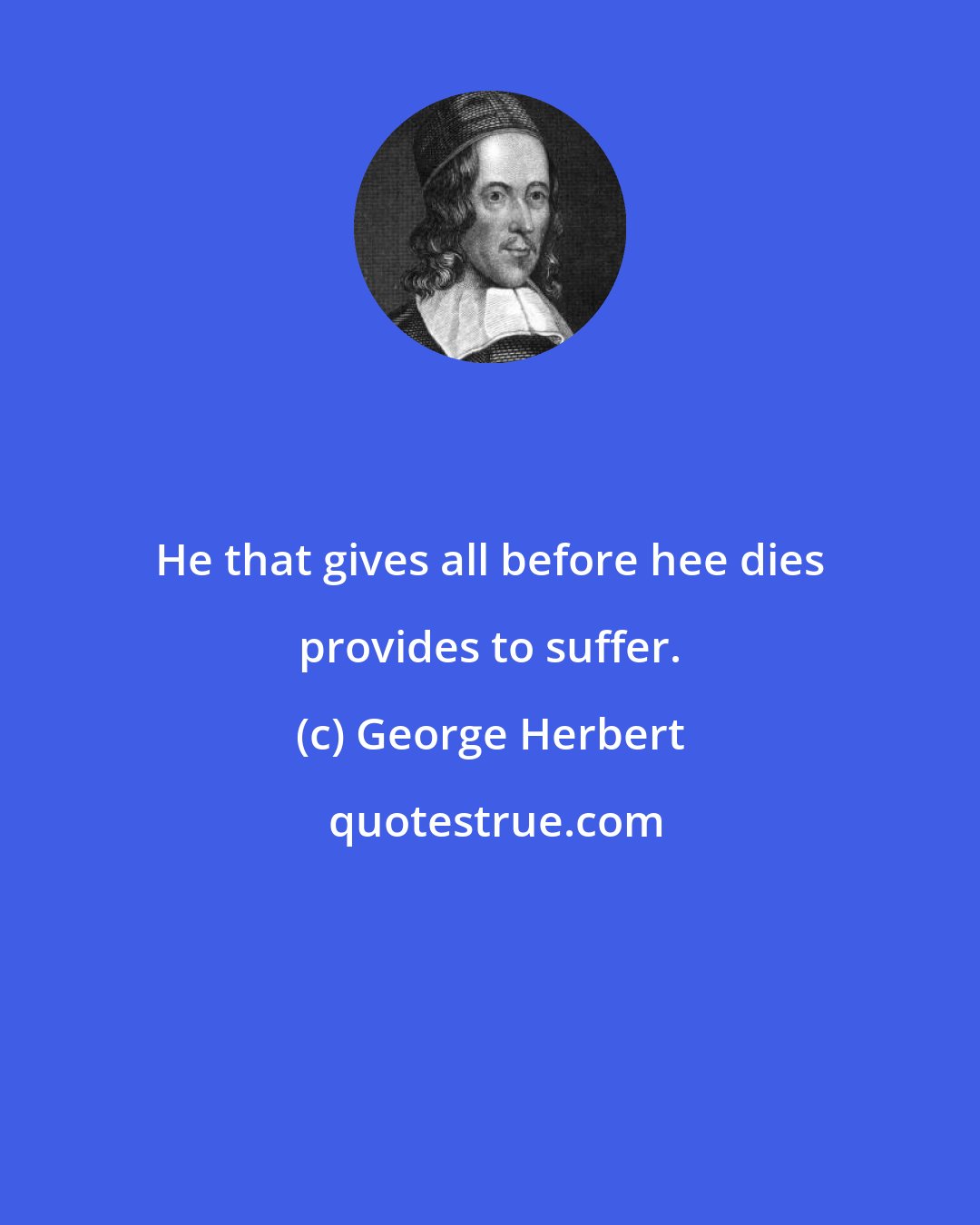 George Herbert: He that gives all before hee dies provides to suffer.