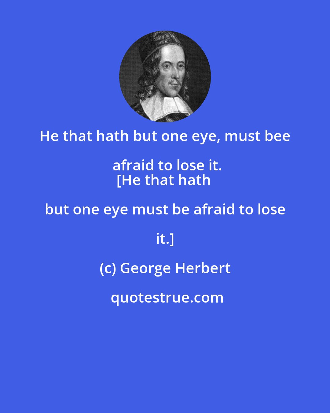 George Herbert: He that hath but one eye, must bee afraid to lose it.
[He that hath but one eye must be afraid to lose it.]