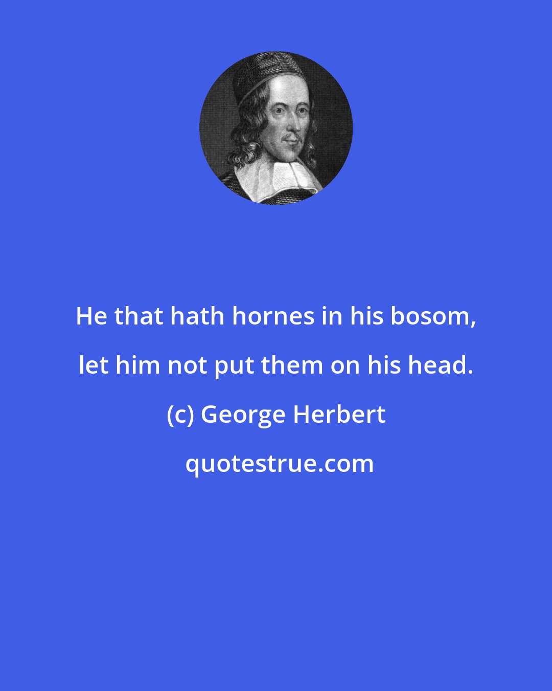 George Herbert: He that hath hornes in his bosom, let him not put them on his head.