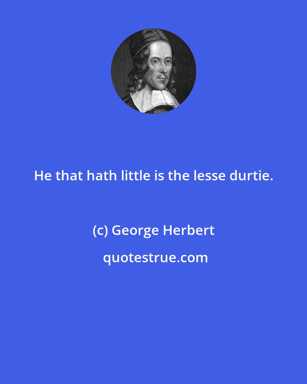 George Herbert: He that hath little is the lesse durtie.