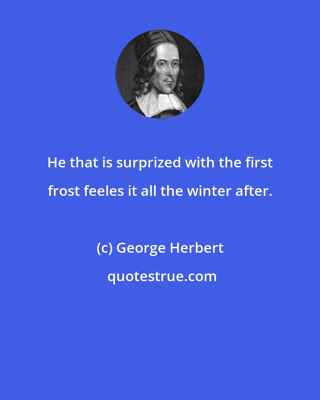 George Herbert: He that is surprized with the first frost feeles it all the winter after.