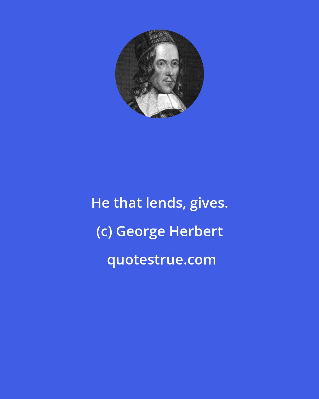 George Herbert: He that lends, gives.