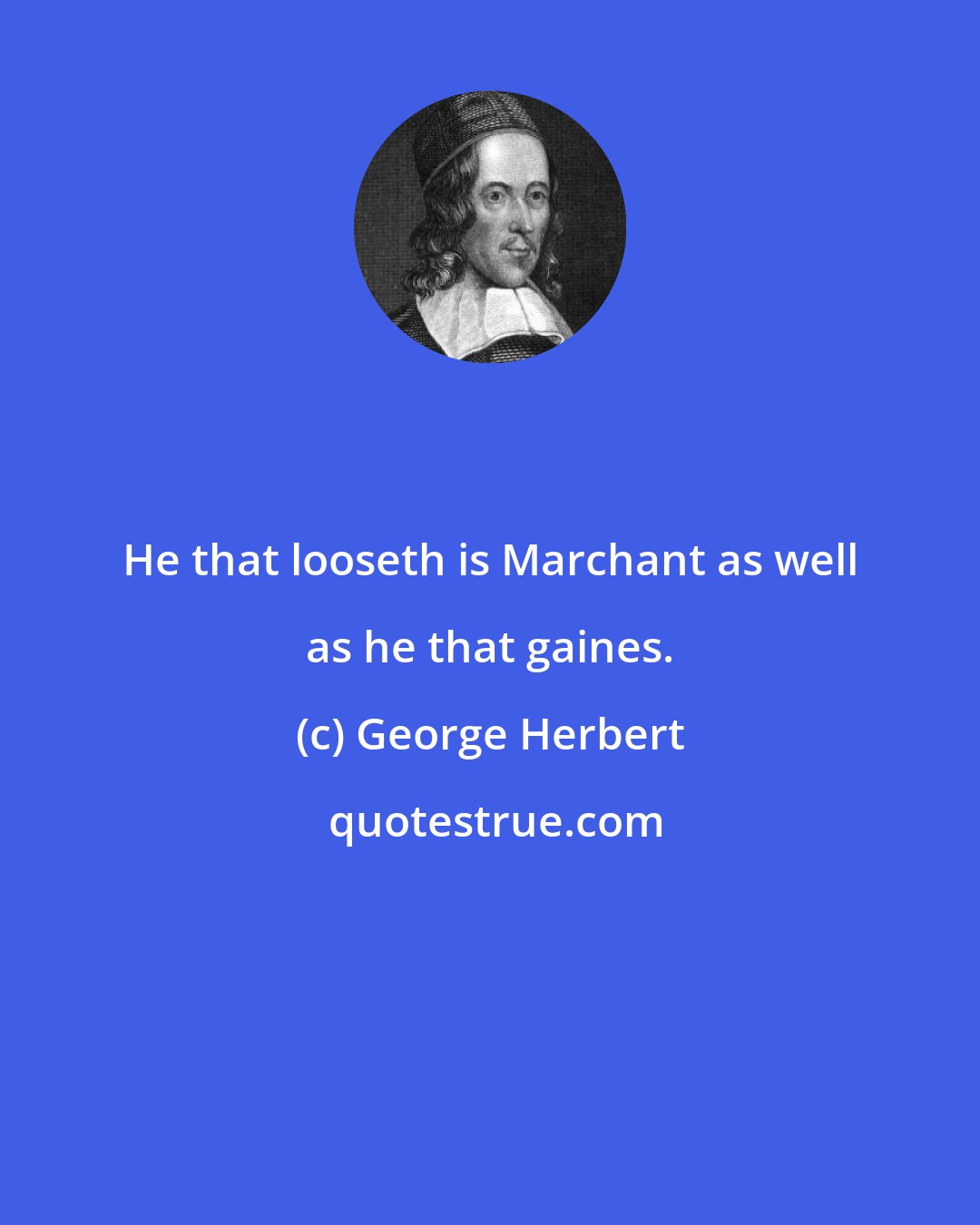 George Herbert: He that looseth is Marchant as well as he that gaines.