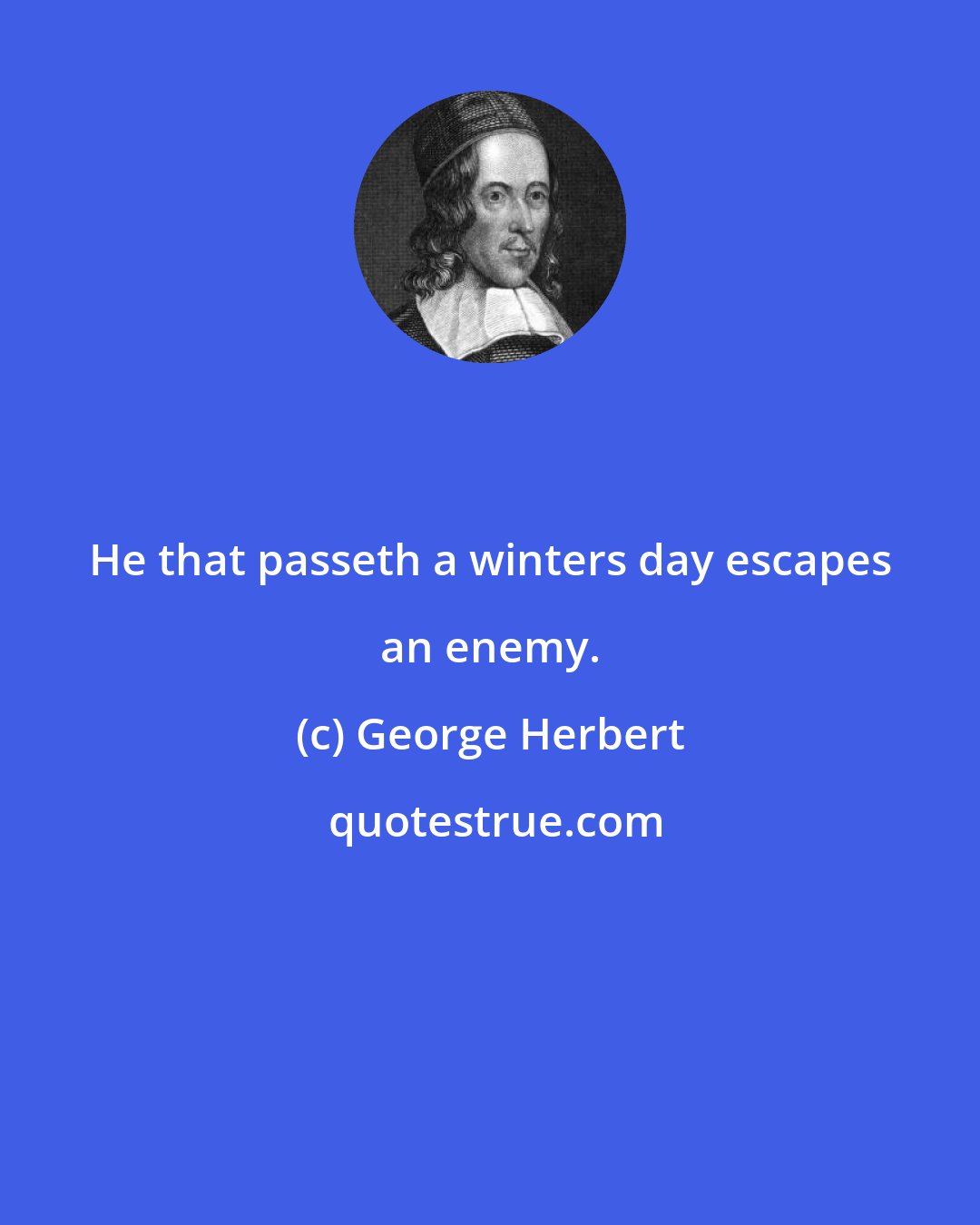 George Herbert: He that passeth a winters day escapes an enemy.