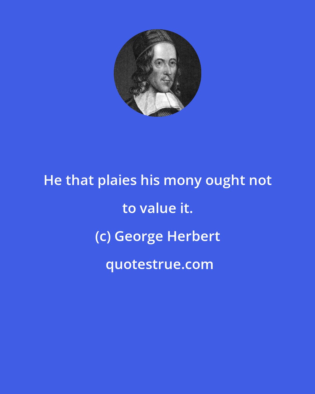 George Herbert: He that plaies his mony ought not to value it.