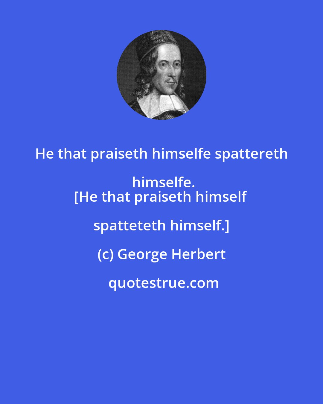 George Herbert: He that praiseth himselfe spattereth himselfe.
[He that praiseth himself spatteteth himself.]