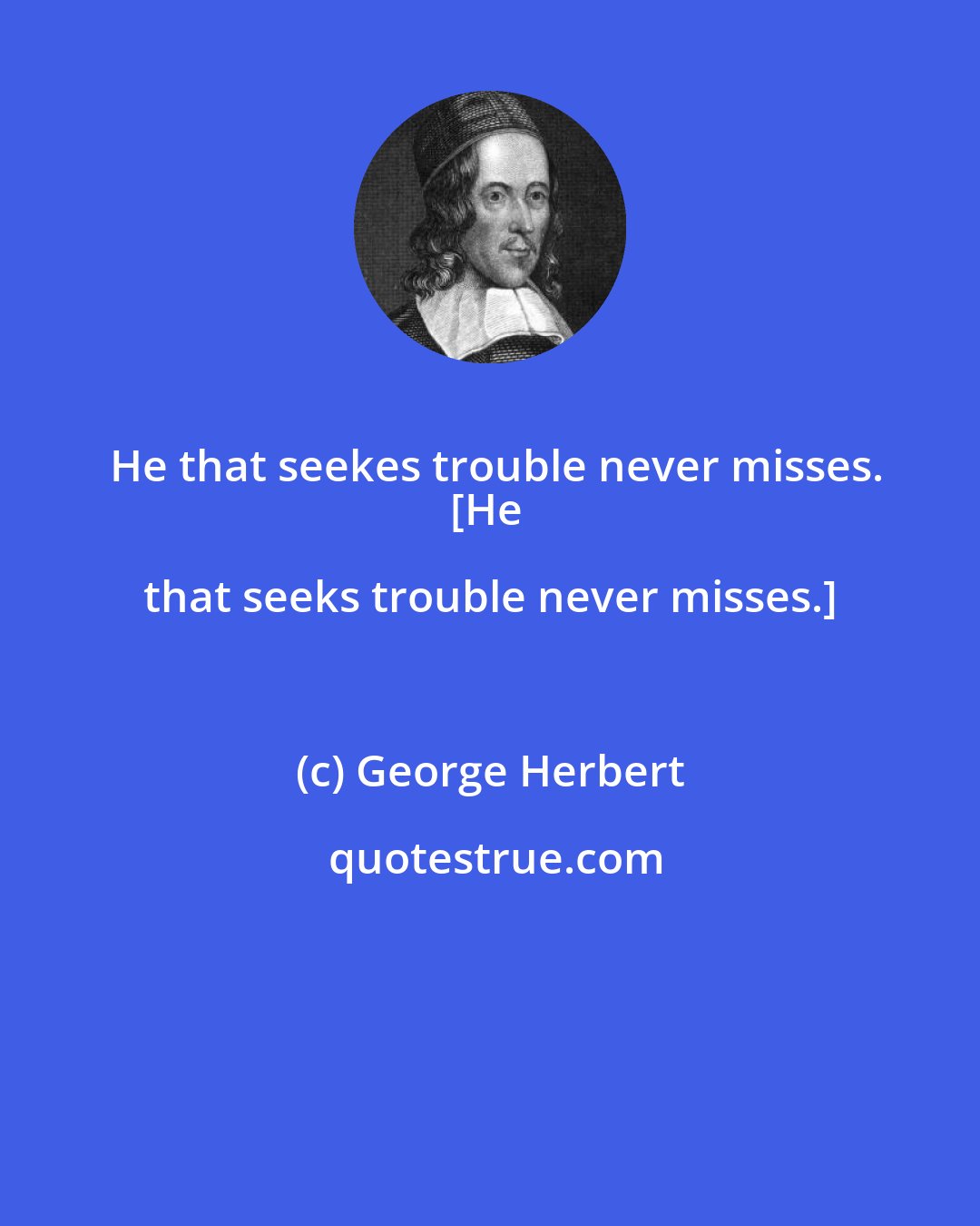 George Herbert: He that seekes trouble never misses.
[He that seeks trouble never misses.]