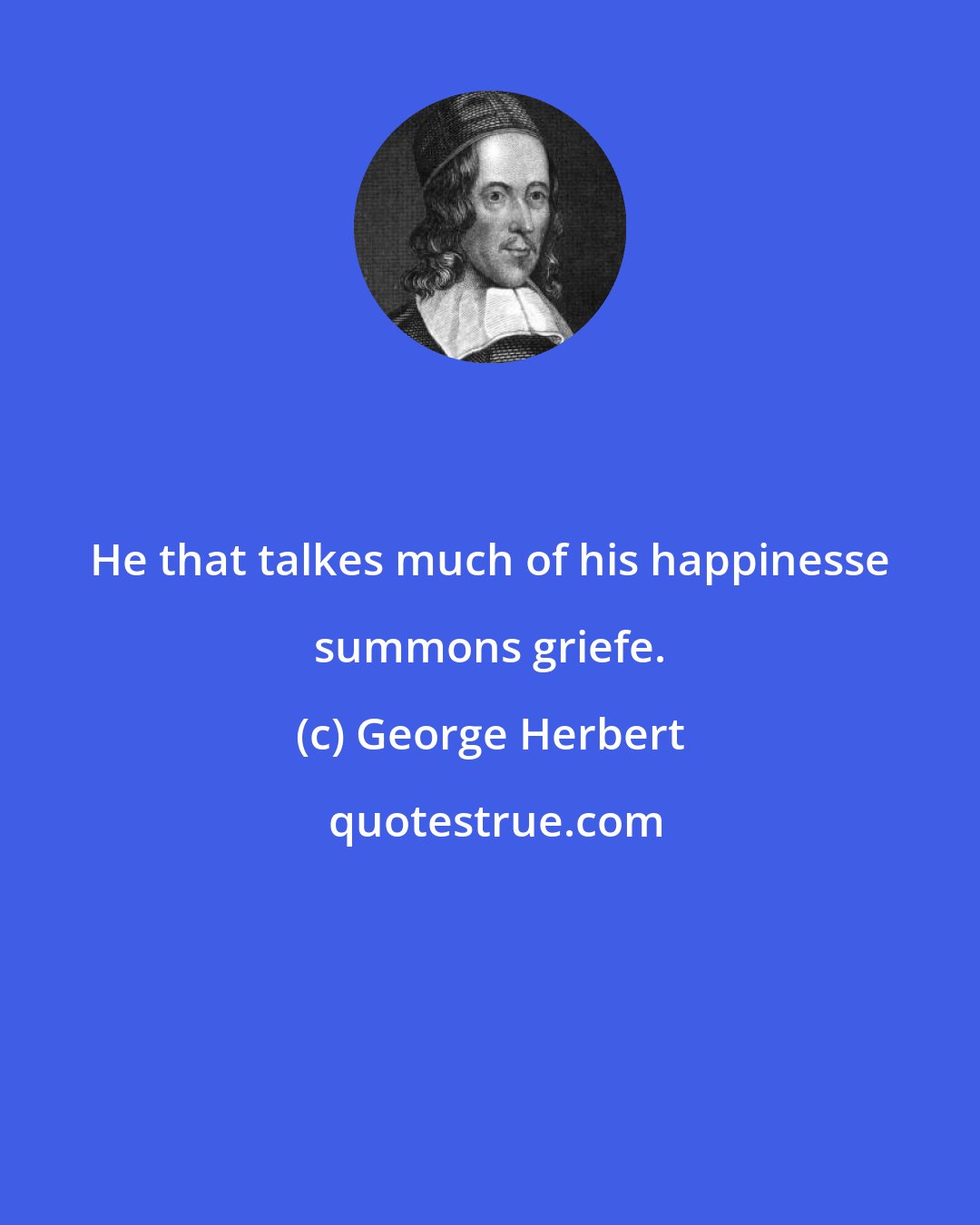 George Herbert: He that talkes much of his happinesse summons griefe.