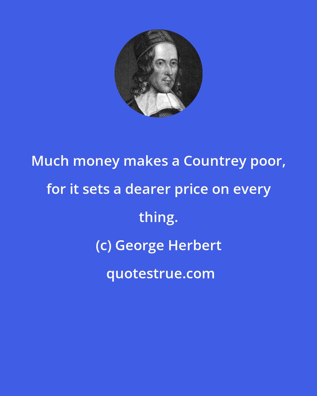 George Herbert: Much money makes a Countrey poor, for it sets a dearer price on every thing.