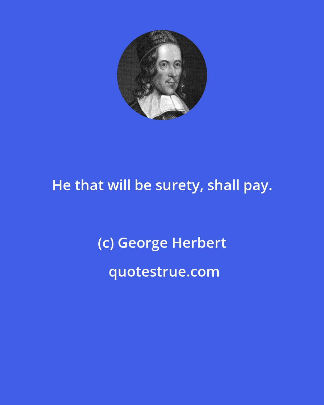 George Herbert: He that will be surety, shall pay.