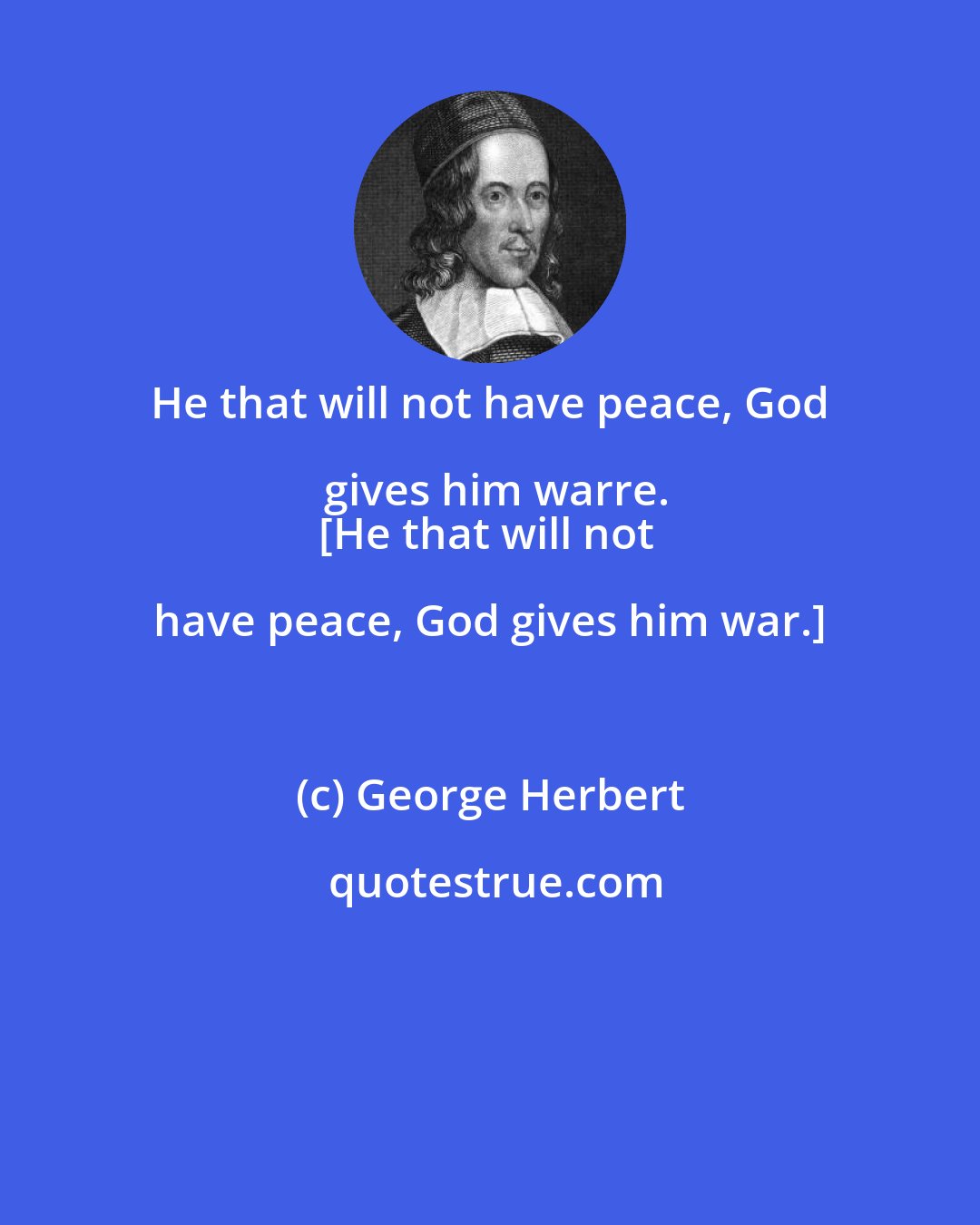 George Herbert: He that will not have peace, God gives him warre.
[He that will not have peace, God gives him war.]